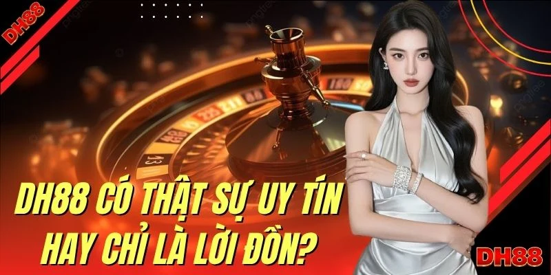 DH88 Có Thật Sự Uy Tín Hay Chỉ Là Lời Đồn
